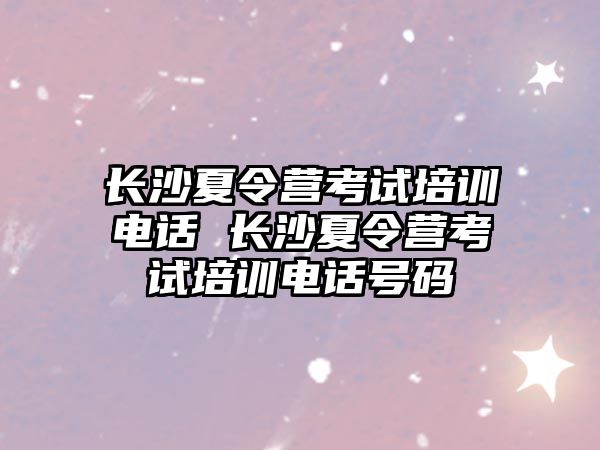 長沙夏令營考試培訓電話 長沙夏令營考試培訓電話號碼