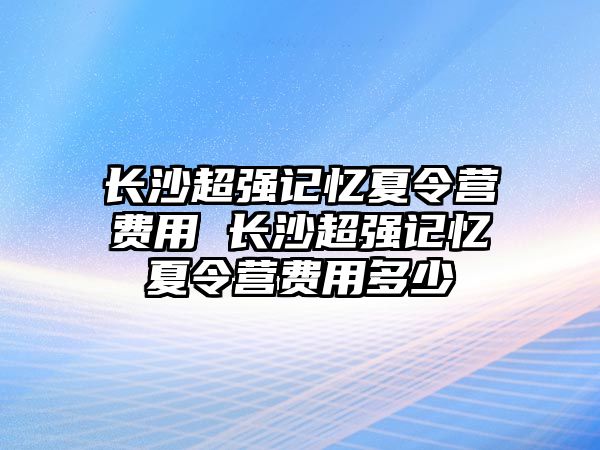 長沙超強記憶夏令營費用 長沙超強記憶夏令營費用多少