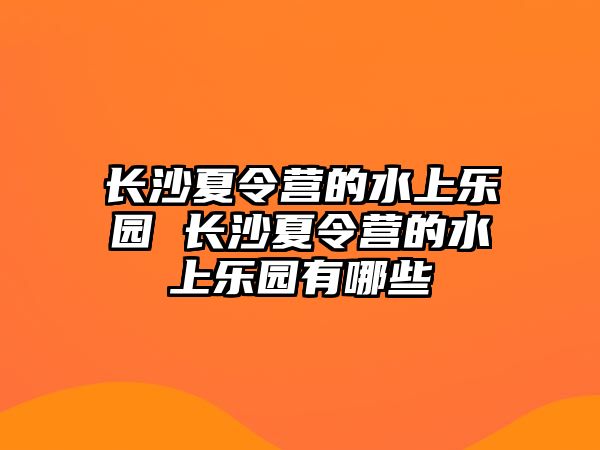 長沙夏令營的水上樂園 長沙夏令營的水上樂園有哪些