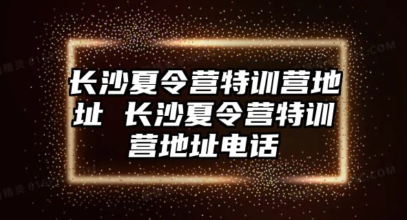 長沙夏令營特訓營地址 長沙夏令營特訓營地址電話