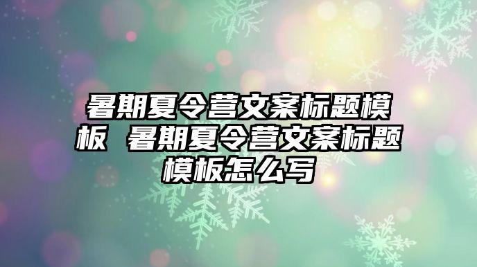 暑期夏令營文案標題模板 暑期夏令營文案標題模板怎么寫