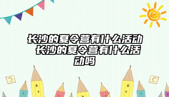 長沙的夏令營有什么活動 長沙的夏令營有什么活動嗎