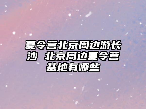 夏令營北京周邊游長沙 北京周邊夏令營基地有哪些