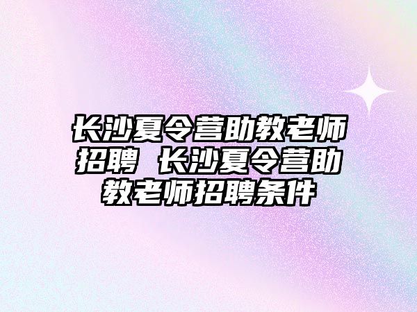 長沙夏令營助教老師招聘 長沙夏令營助教老師招聘條件