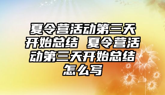 夏令營活動第三天開始總結 夏令營活動第三天開始總結怎么寫