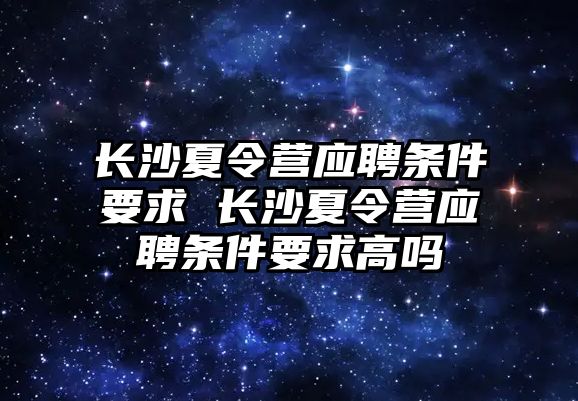 長沙夏令營應聘條件要求 長沙夏令營應聘條件要求高嗎