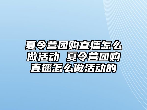 夏令營團購直播怎么做活動 夏令營團購直播怎么做活動的