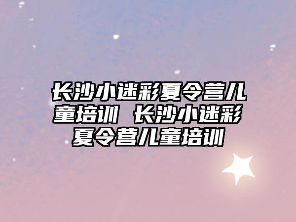 長沙小迷彩夏令營兒童培訓 長沙小迷彩夏令營兒童培訓