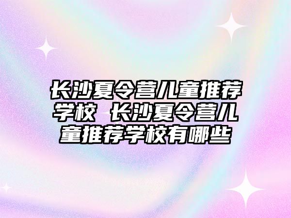 長沙夏令營兒童推薦學校 長沙夏令營兒童推薦學校有哪些