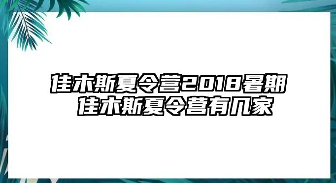 佳木斯夏令營2018暑期 佳木斯夏令營有幾家