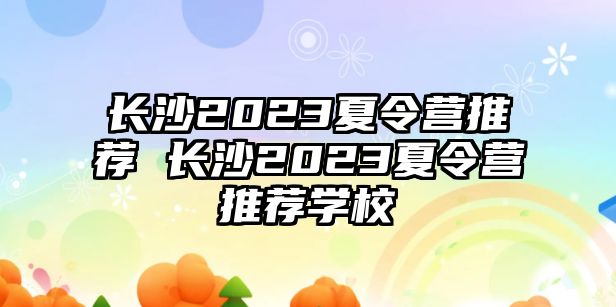 長沙2023夏令營推薦 長沙2023夏令營推薦學校