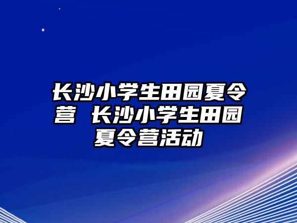 長沙小學(xué)生田園夏令營 長沙小學(xué)生田園夏令營活動(dòng)