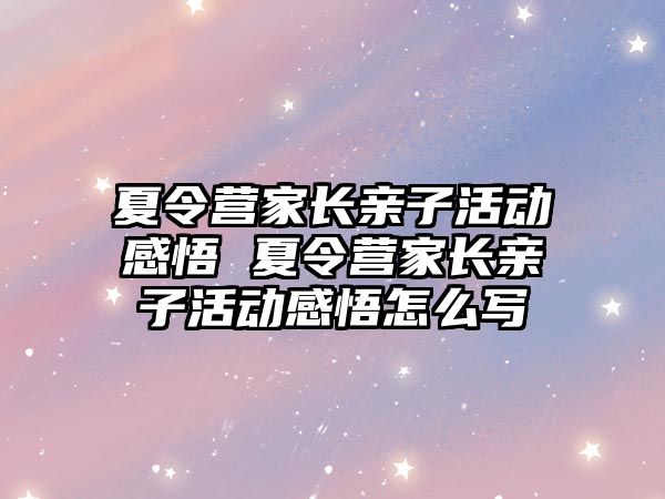 夏令營家長親子活動感悟 夏令營家長親子活動感悟怎么寫