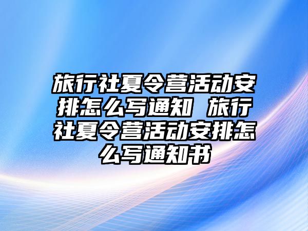 旅行社夏令營活動安排怎么寫通知 旅行社夏令營活動安排怎么寫通知書