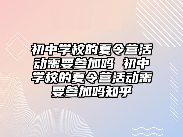 初中學校的夏令營活動需要參加嗎 初中學校的夏令營活動需要參加嗎知乎