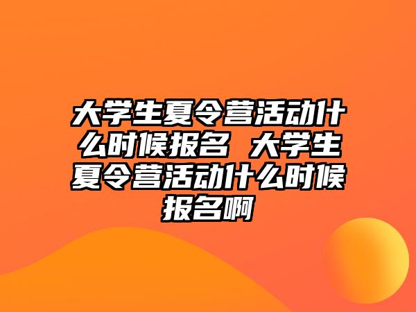 大學(xué)生夏令營活動什么時候報名 大學(xué)生夏令營活動什么時候報名啊