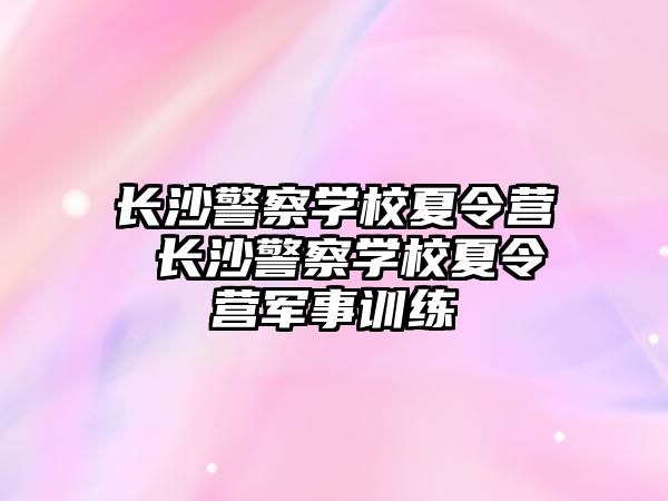 長沙警察學校夏令營 長沙警察學校夏令營軍事訓練