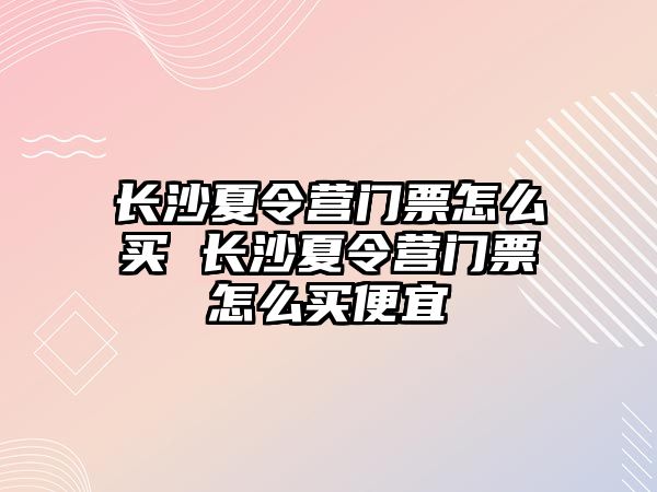 長沙夏令營門票怎么買 長沙夏令營門票怎么買便宜