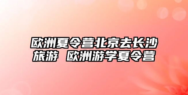 歐洲夏令營北京去長沙旅游 歐洲游學夏令營