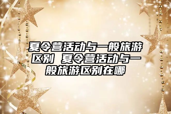 夏令營活動與一般旅游區(qū)別 夏令營活動與一般旅游區(qū)別在哪