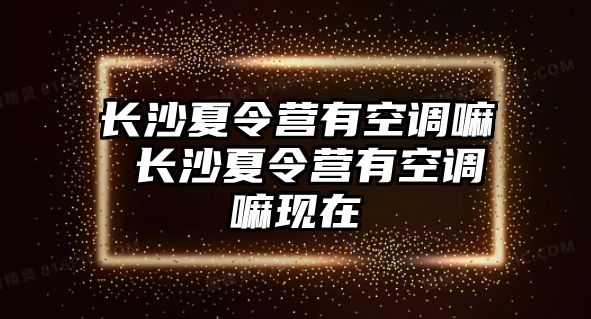 長沙夏令營有空調嘛 長沙夏令營有空調嘛現在