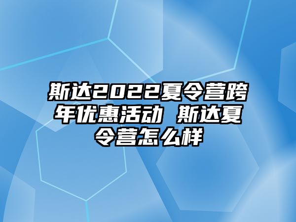 斯達2022夏令營跨年優(yōu)惠活動 斯達夏令營怎么樣