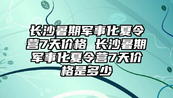 長沙暑期軍事化夏令營7天價格 長沙暑期軍事化夏令營7天價格是多少