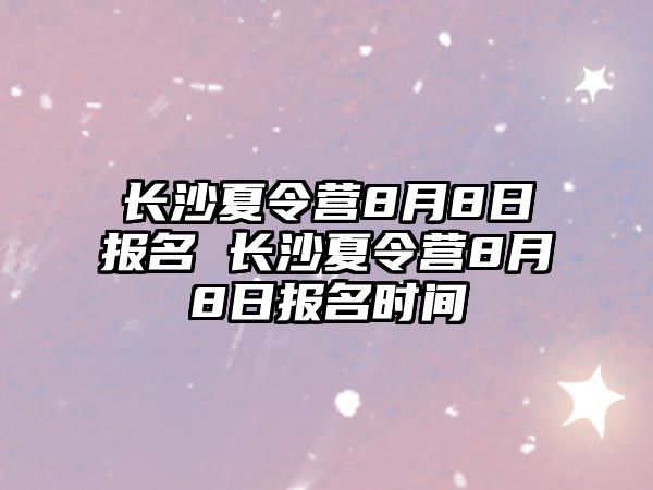 長沙夏令營8月8日報名 長沙夏令營8月8日報名時間