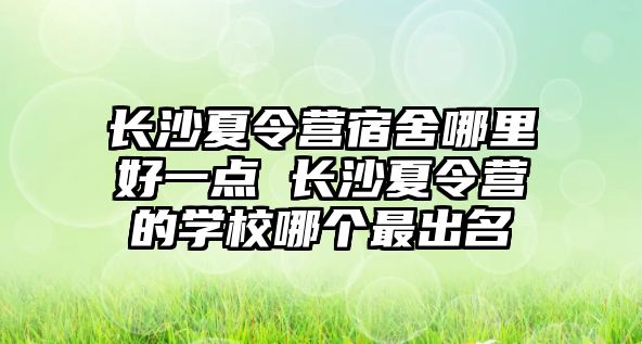 長沙夏令營宿舍哪里好一點 長沙夏令營的學校哪個最出名