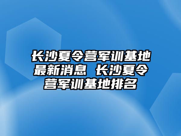 長沙夏令營軍訓基地最新消息 長沙夏令營軍訓基地排名