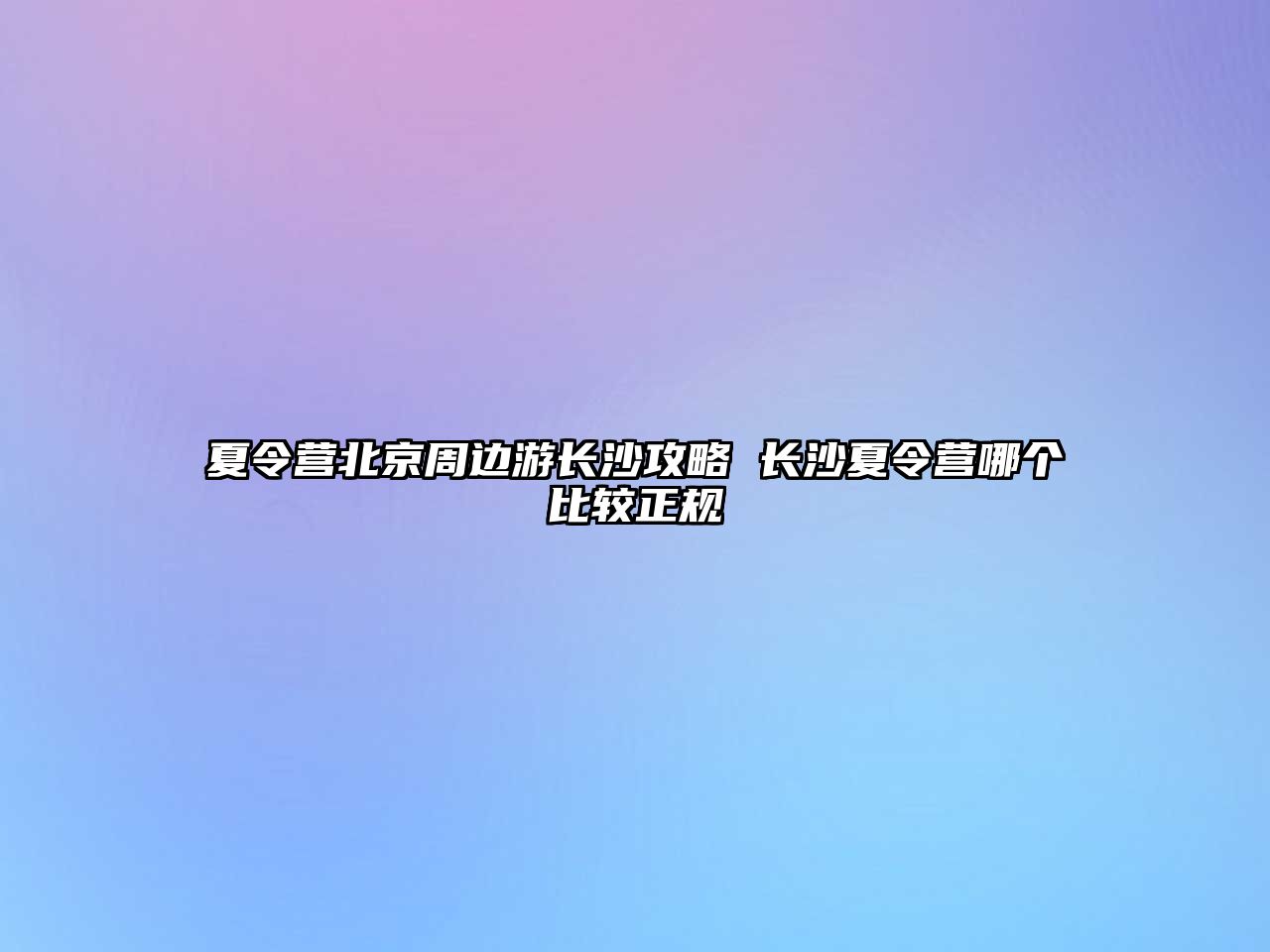 夏令營北京周邊游長沙攻略 長沙夏令營哪個比較正規(guī)