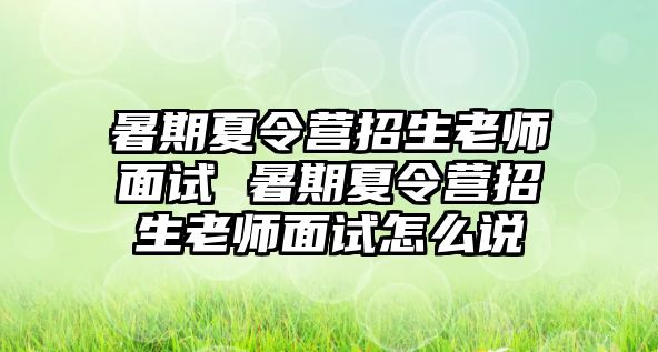 暑期夏令營(yíng)招生老師面試 暑期夏令營(yíng)招生老師面試怎么說(shuō)