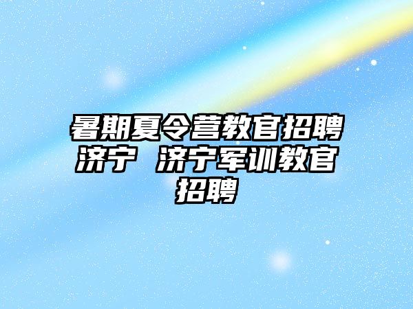 暑期夏令營教官招聘濟寧 濟寧軍訓教官招聘