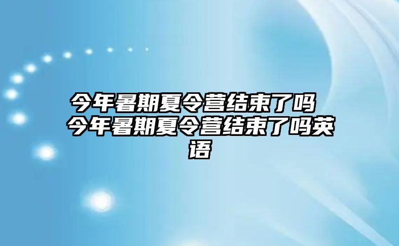 今年暑期夏令營(yíng)結(jié)束了嗎 今年暑期夏令營(yíng)結(jié)束了嗎英語(yǔ)