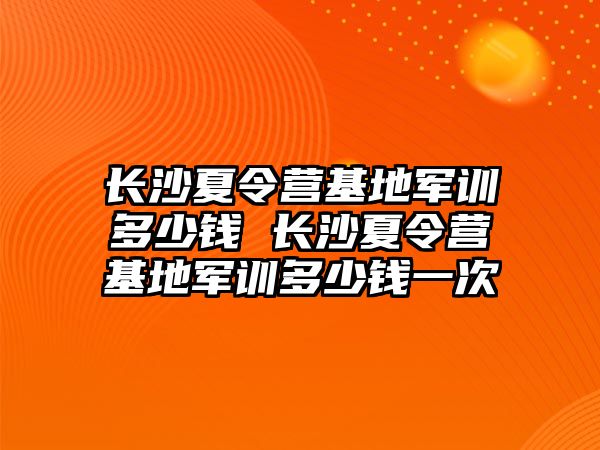 長沙夏令營基地軍訓多少錢 長沙夏令營基地軍訓多少錢一次