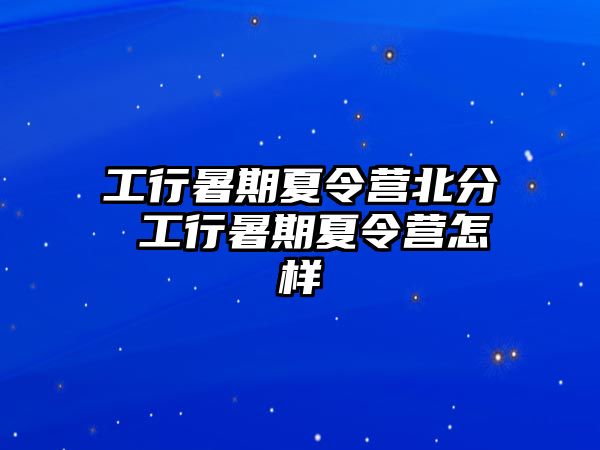 工行暑期夏令營北分 工行暑期夏令營怎樣