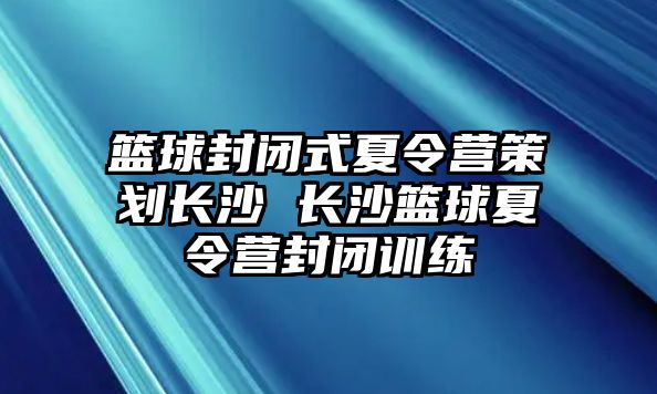 籃球封閉式夏令營策劃長沙 長沙籃球夏令營封閉訓(xùn)練