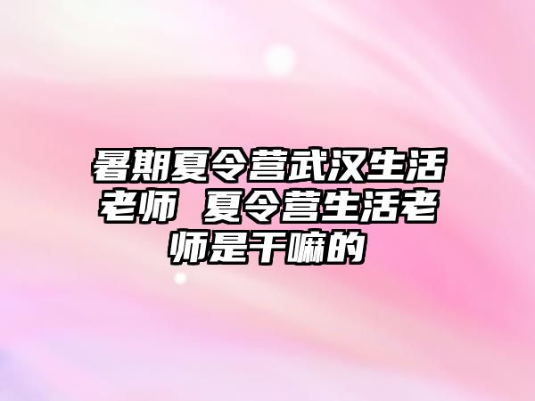 暑期夏令營武漢生活老師 夏令營生活老師是干嘛的