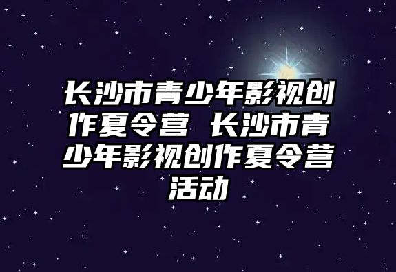 長沙市青少年影視創(chuàng)作夏令營 長沙市青少年影視創(chuàng)作夏令營活動