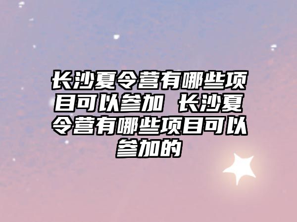 長沙夏令營有哪些項目可以參加 長沙夏令營有哪些項目可以參加的