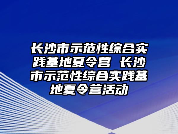 長沙市示范性綜合實踐基地夏令營 長沙市示范性綜合實踐基地夏令營活動