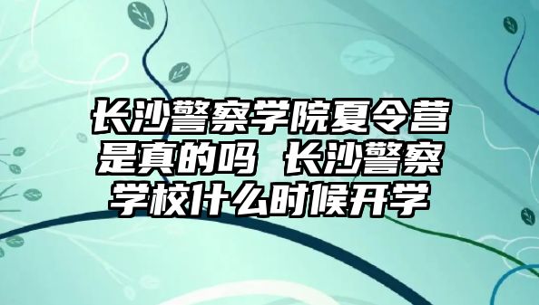 長沙警察學院夏令營是真的嗎 長沙警察學校什么時候開學