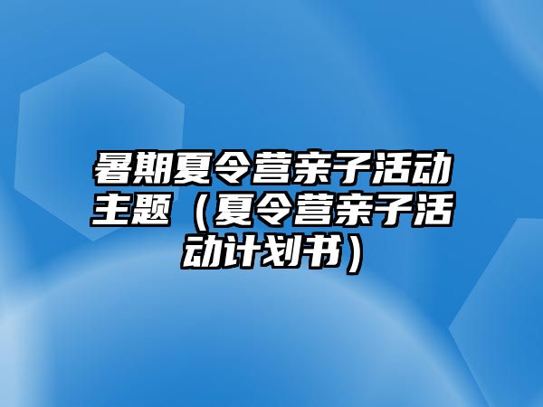 暑期夏令營親子活動主題（夏令營親子活動計劃書）