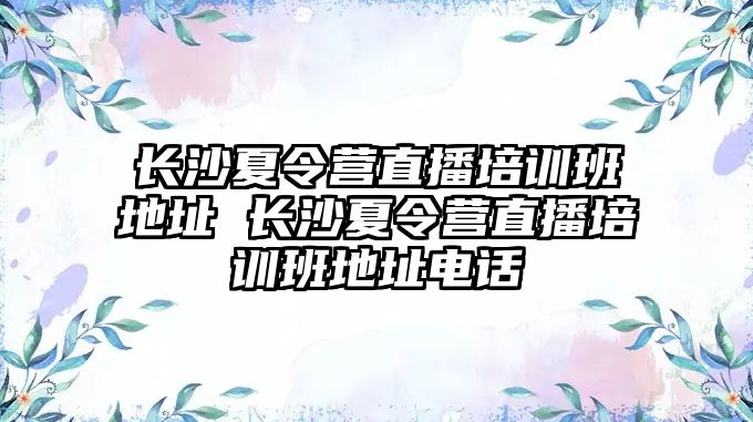 長沙夏令營直播培訓班地址 長沙夏令營直播培訓班地址電話