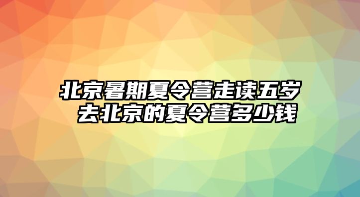 北京暑期夏令營走讀五歲 去北京的夏令營多少錢