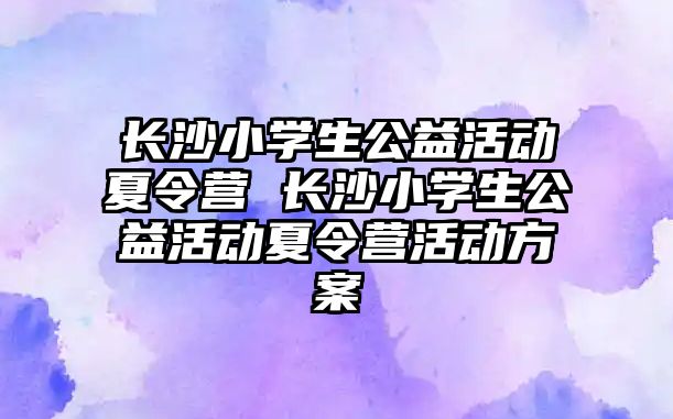 長沙小學生公益活動夏令營 長沙小學生公益活動夏令營活動方案