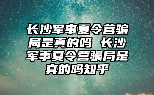 長沙軍事夏令營騙局是真的嗎 長沙軍事夏令營騙局是真的嗎知乎