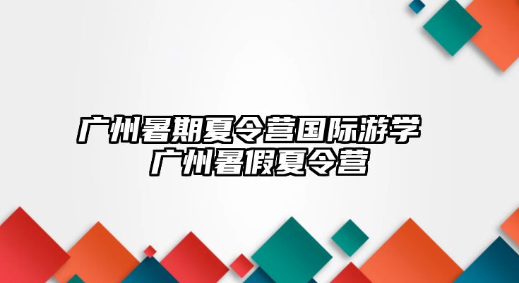 廣州暑期夏令營國際游學(xué) 廣州暑假夏令營