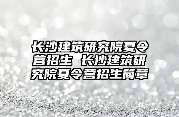長沙建筑研究院夏令營招生 長沙建筑研究院夏令營招生簡章
