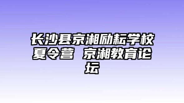 長沙縣京湘勵耘學校夏令營 京湘教育論壇